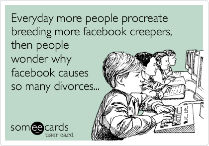 Everyday more people procreate breeding more facebook creepers, then people
wonder why
facebook causes
so many divorces...