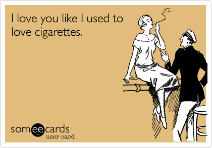 I love you like I used to
love cigarettes.