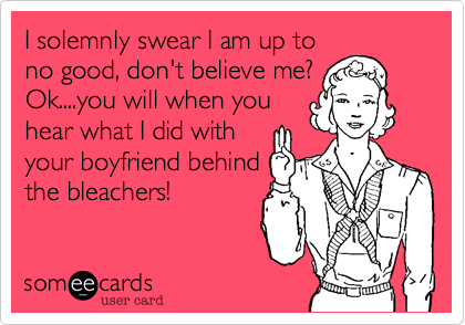 I solemnly swear I am up to
no good, don't believe me?
Ok....you will when you
hear what I did with
your boyfriend behind
the bleachers!