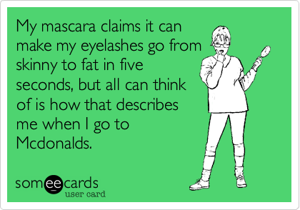My mascara claims it can
make my eyelashes go from
skinny to fat in five
seconds, but all can think
of is how that describes
me when I go to
Mcdonalds.