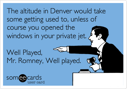 The altitude in Denver would take some getting used to, unless of course you opened the
windows in your private jet.

Well Played,
Mr. Romney, Well played. 