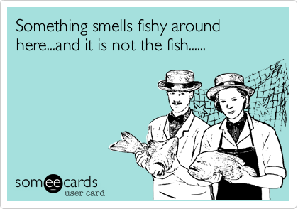 Something smells fishy around here...and it is not the fish......