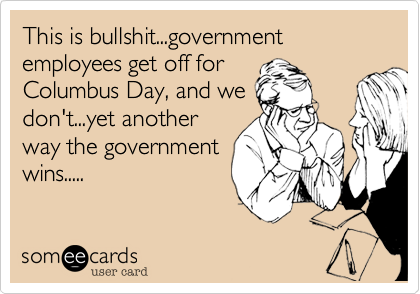 This is bullshit...government employees get off for
Columbus Day, and we
don't...yet another
way the government
wins.....