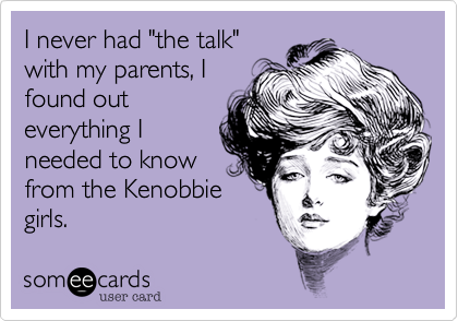 I never had "the talk"
with my parents, I
found out
everything I
needed to know
from the Kenobbie
girls.