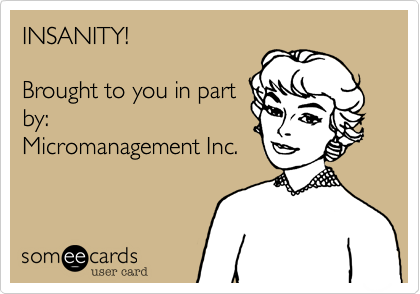 INSANITY!

Brought to you in part
by: 
Micromanagement Inc.