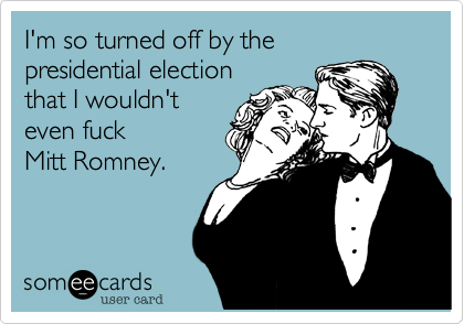 I'm so turned off by the 
presidential election 
that I wouldn't
even fuck 
Mitt Romney.