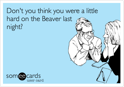Don't you think you were a little hard on the Beaver last
night?