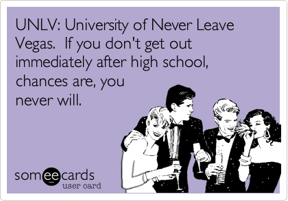 UNLV: University of Never Leave Vegas.  If you don't get out immediately after high school, chances are, you
never will. 