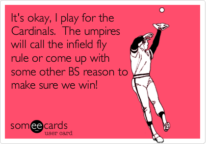 It's okay, I play for the
Cardinals.  The umpires
will call the infield fly
rule or come up with
some other BS reason to
make sure we win!