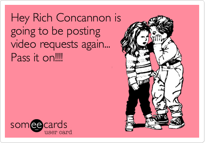 Hey Rich Concannon is
going to be posting
video requests again...
Pass it on!!!!