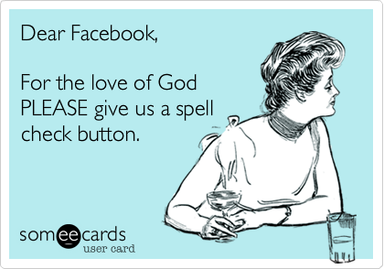 Dear Facebook,

For the love of God
PLEASE give us a spell
check button. 