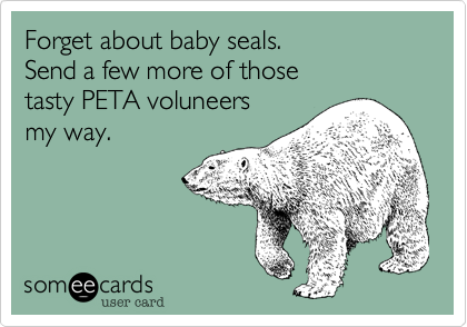 Forget about baby seals.
Send a few more of those
tasty PETA voluneers
my way.