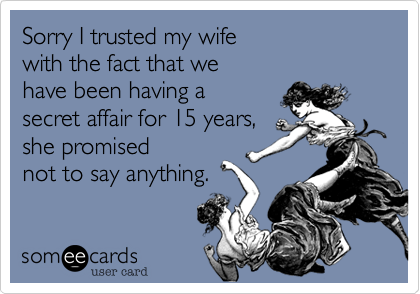 Sorry I trusted my wife 
with the fact that we
have been having a
secret affair for 15 years,
she promised
not to say anything.