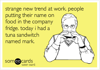strange new trend at work. people putting their name on
food in the company
fridge. today i had a
tuna sandwitch
named mark.