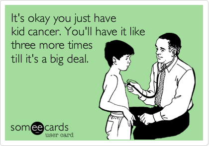 It's okay you just have
kid cancer. You'll have it like
three more times
till it's a big deal. 