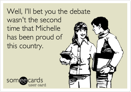 Well, I'll bet you the debate
wasn't the second
time that Michelle
has been proud of
this country.
