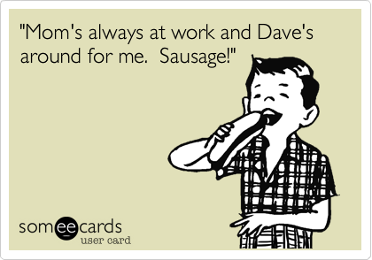 "Mom's always at work and Dave's around for me.  Sausage!"
