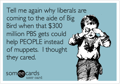 Tell me again why liberals are coming to the aide of Big
Bird when that $300
million PBS gets could
help PEOPLE instead
of muppets.  I thought
they cared.