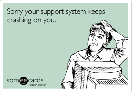 Sorry your support system keeps crashing on you.