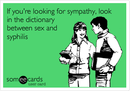 If you're looking for sympathy, look in the dictionary
between sex and
syphilis