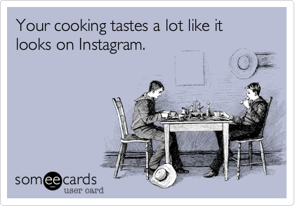 Your cooking tastes a lot like it looks on Instagram.