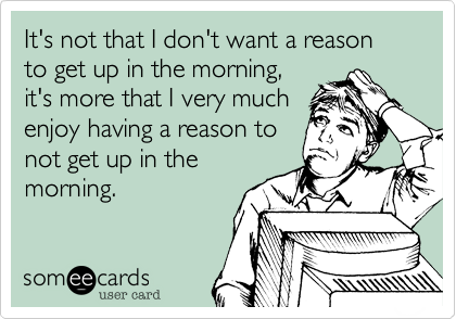 It's not that I don't want a reason to get up in the morning,
it's more that I very much
enjoy having a reason to
not get up in the
morning.