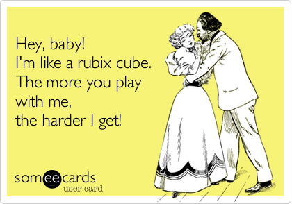 
Hey, baby!  
I'm like a rubix cube. 
The more you play
with me,  
the harder I get!