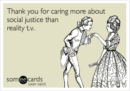 Thank you for caring more about
social justice than
reality t.v. 