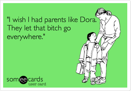
"I wish I had parents like Dora. 
They let that bitch go
everywhere."