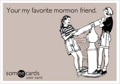 Your my favorite mormon friend.