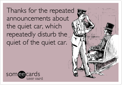 Thanks for the repeated
announcements about
the quiet car, which
repeatedly disturb the
quiet of the quiet car.