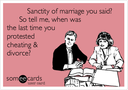           Sanctity of marriage you said?
      So tell me, when was
the last time you
protested
cheating &
divorce?