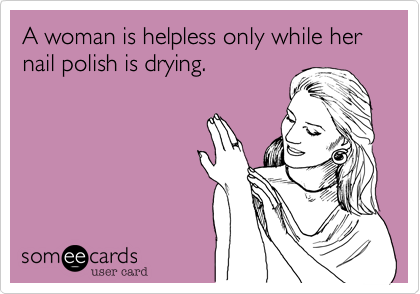 A woman is helpless only while her nail polish is drying.