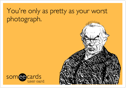 You're only as pretty as your worst photograph.