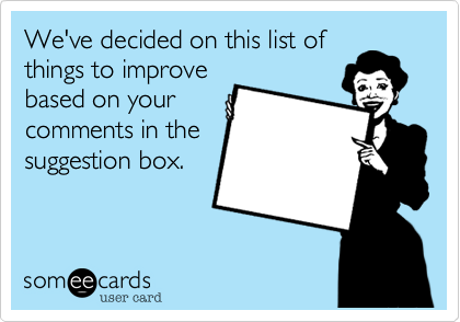 We've decided on this list of
things to improve
based on your
comments in the
suggestion box.
