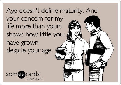 Age doesn't define maturity. And your concern for my
life more than yours
shows how little you
have grown
despite your age.