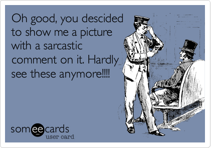 Oh good, you descided
to show me a picture
with a sarcastic
comment on it. Hardly
see these anymore!!!!