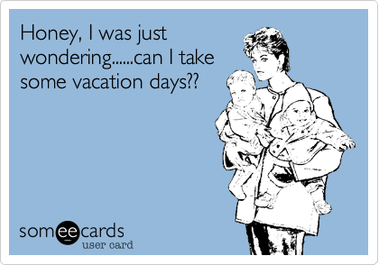 Honey, I was just
wondering......can I take
some vacation days??