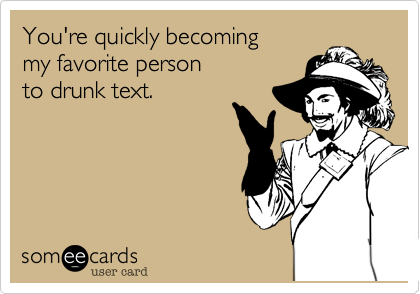 You're quickly becoming 
my favorite person 
to drunk text. 