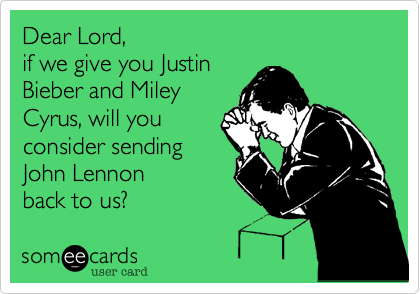 Dear Lord,
if we give you Justin
Bieber and Miley
Cyrus, will you
consider sending
John Lennon 
back to us? 