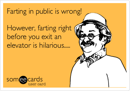 Farting in public is wrong!

However, farting right
before you exit an
elevator is hilarious.....