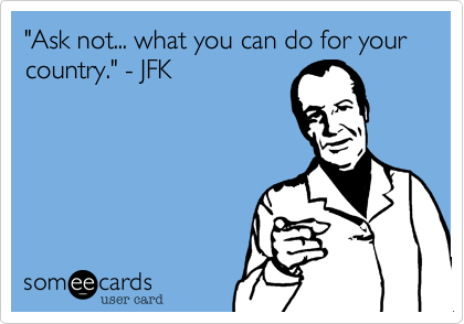 "Ask not... what you can do for your country." - JFK