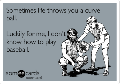Sometimes life throws you a curve ball.   

Luckily for me, I don't
know how to play
baseball.