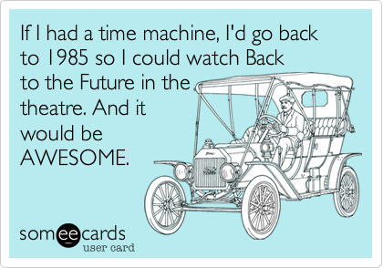 If I had a time machine, I'd go back to 1985 so I could watch Back
to the Future in the
theatre. And it
would be
AWESOME.