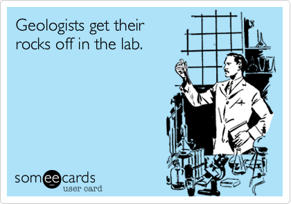 Geologists get their
rocks off in the lab.