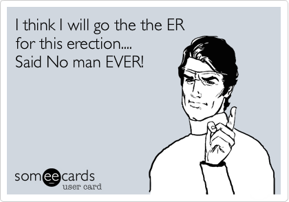 I think I will go the the ER 
for this erection....
Said No man EVER!