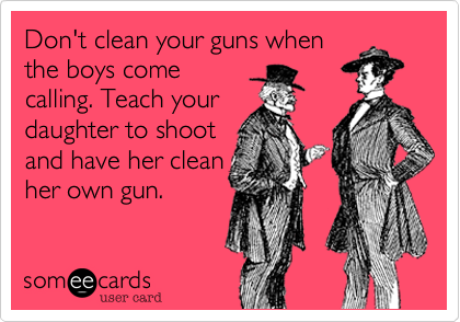 Don't clean your guns when
the boys come
calling. Teach your
daughter to shoot
and have her clean
her own gun.