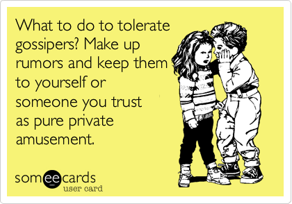 What to do to tolerate
gossipers? Make up
rumors and keep them
to yourself or
someone you trust
as pure private
amusement.