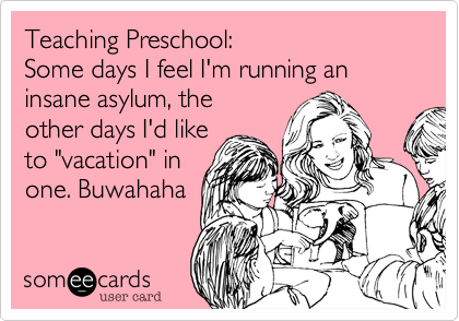 Teaching Preschool:
Some days I feel I'm running an insane asylum, the
other days I'd like
to "vacation" in
one. Buwahaha