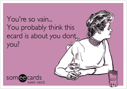 
You're so vain...
You probably think this
ecard is about you dont
you?